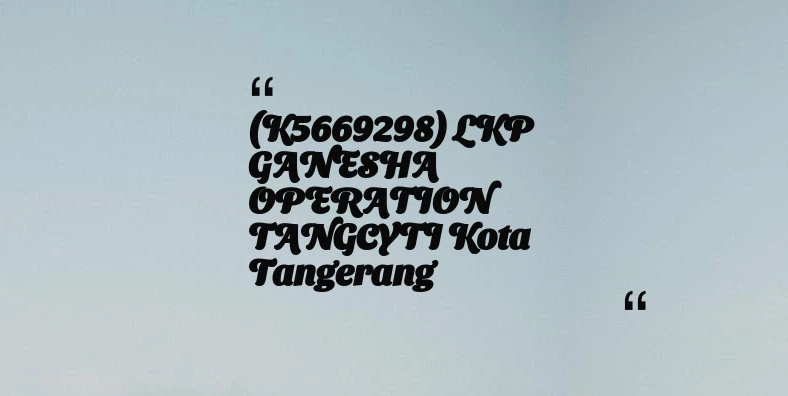 thumbnail for (K5669298) LKP GANESHA OPERATION TANGCYTI Kota Tangerang